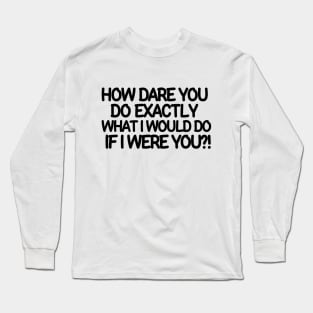 How dare you do exactly what I would do if I were you? Long Sleeve T-Shirt